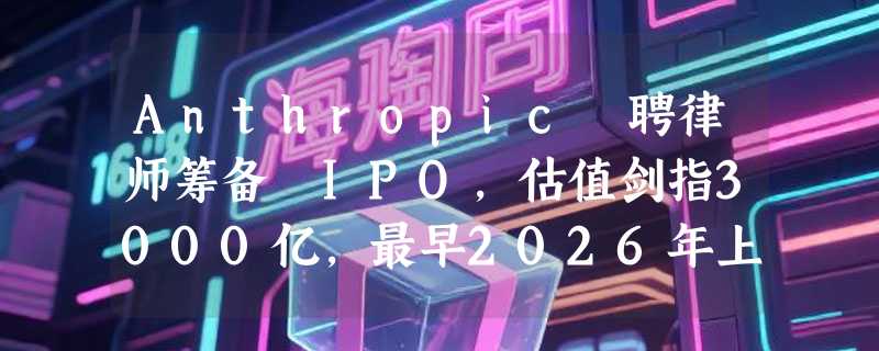 Anthropic 聘律师筹备 IPO，估值剑指3000亿，最早2026年上市