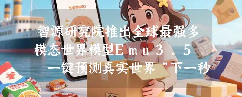 智源研究院推出全球最强多模态世界模型Emu3.5  一键预测真实世界“下一秒”！