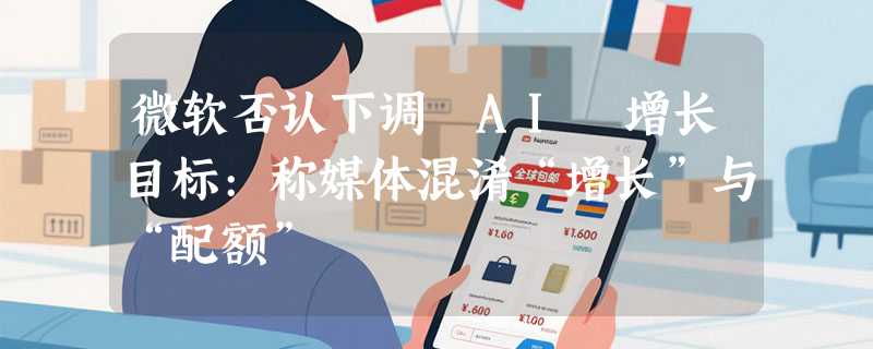 微软否认下调 AI 增长目标:称媒体混淆“增长”与“配额”