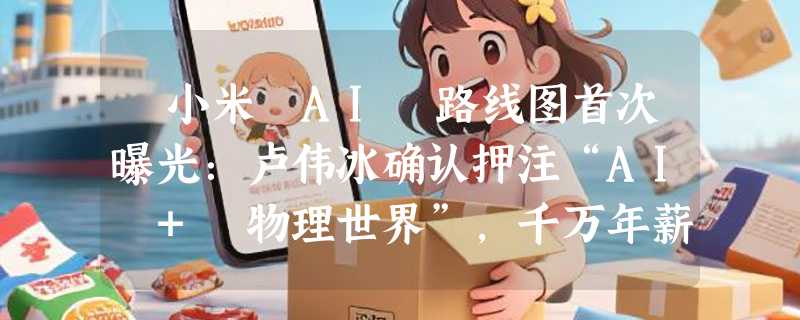​小米 AI 路线图首次曝光：卢伟冰确认押注“AI + 物理世界”，千万年薪罗福莉领衔 MiMo 大模型