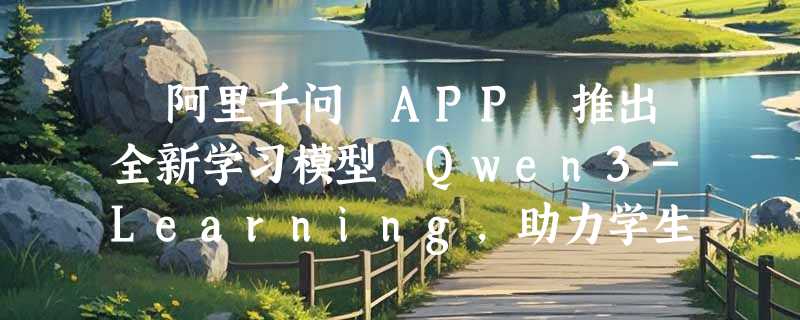 ​阿里千问 APP 推出全新学习模型 Qwen3-Learning，助力学生高效学习