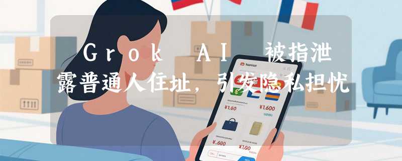​Grok AI 被指泄露普通人住址，引发隐私担忧