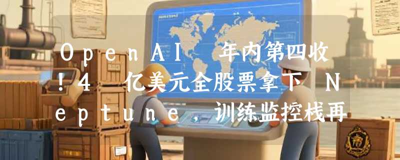 OpenAI 年内第四收！4 亿美元全股票拿下 Neptune，训练监控栈再补强