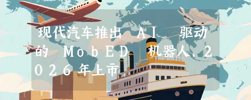 现代汽车推出 AI 驱动的 MobED 机器人，2026年上市