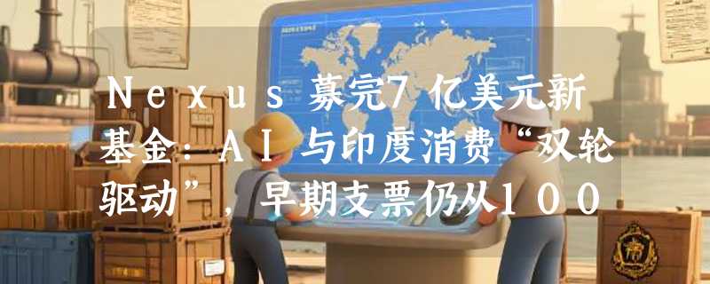 Nexus募完7亿美元新基金：AI与印度消费“双轮驱动”，早期支票仍从100万美元起跳