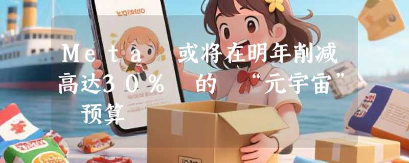 Meta 或将在明年削减高达30% 的 “元宇宙” 预算