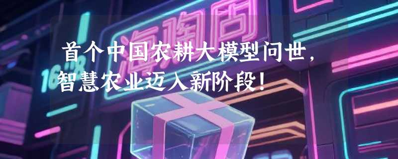 首个中国农耕大模型问世，智慧农业迈入新阶段！