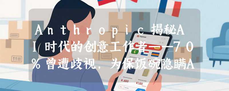 Anthropic揭秘AI时代的创意工作者——70%曾遭歧视，为保饭碗隐瞒AI使用
