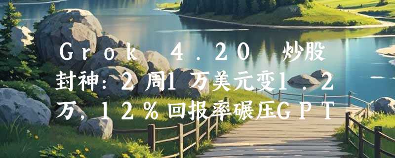 Grok 4.20 炒股封神：2周1万美元变1.2万，12%回报率碾压GPT-5.1与 Gemini 3.0