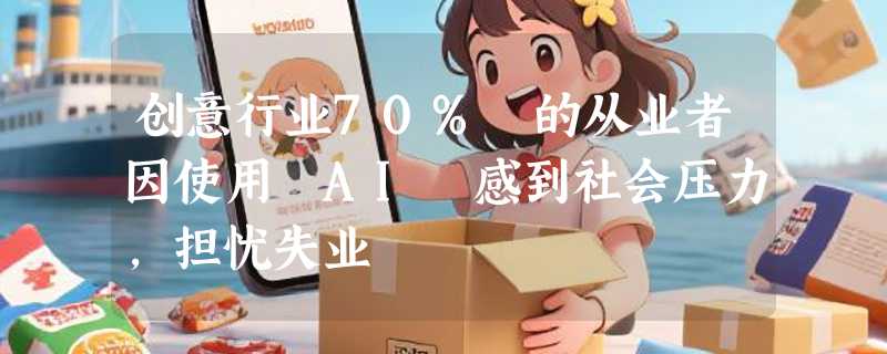 创意行业70% 的从业者因使用 AI 感到社会压力，担忧失业