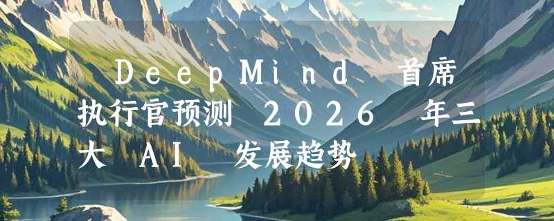 ​DeepMind 首席执行官预测 2026 年三大 AI 发展趋势