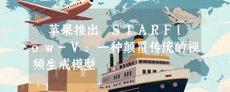 ​苹果推出 STARFlow-V：一种颠覆传统的视频生成模型