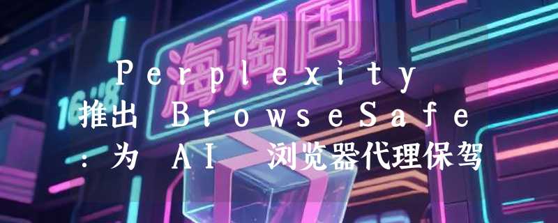 ​Perplexity 推出 BrowseSafe：为 AI 浏览器代理保驾护航