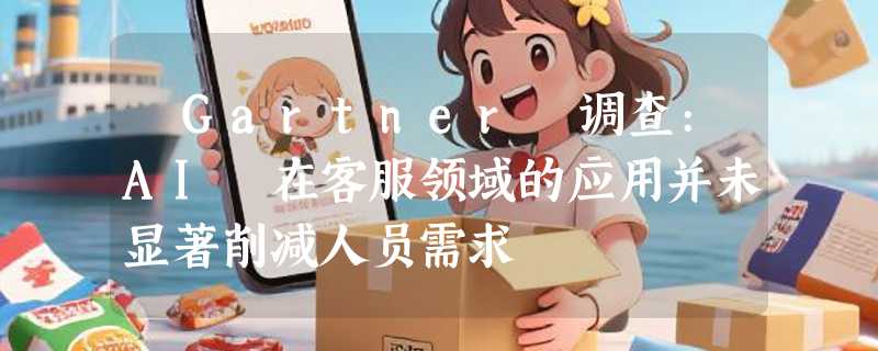 ​Gartner 调查:AI 在客服领域的应用并未显著削减人员需求