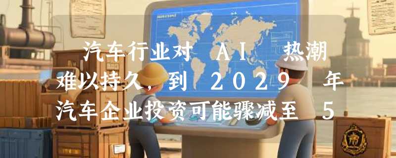 ​汽车行业对 AI 热潮难以持久，到 2029 年汽车企业投资可能骤减至 5%