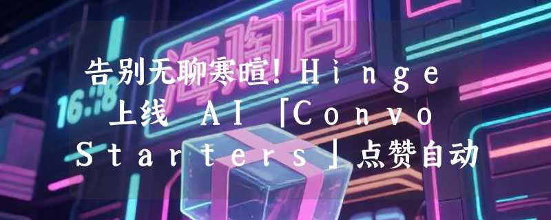 告别无聊寒暄！Hinge 上线 AI「Convo Starters」点赞自动生成3条个性化开场白