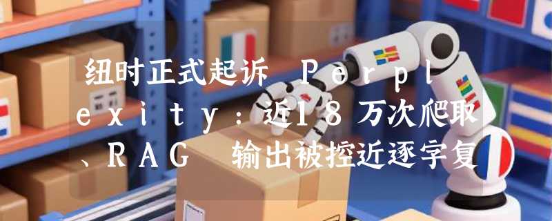 纽时正式起诉 Perplexity：近18万次爬取、RAG 输出被控近逐字复制