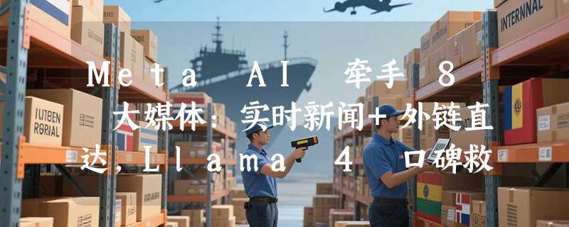 Meta AI 牵手 8 大媒体：实时新闻+外链直达，Llama 4 口碑救赎战开打