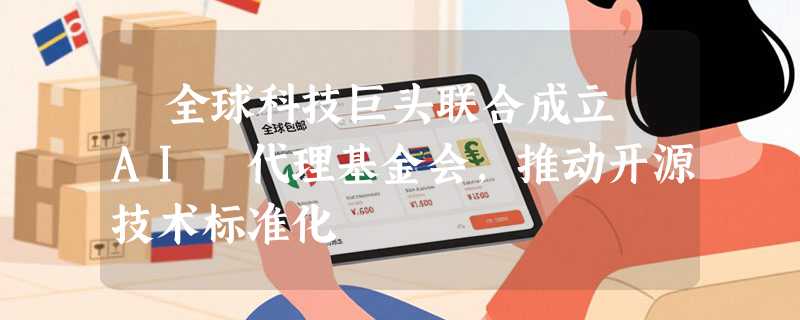 ​全球科技巨头联合成立 AI 代理基金会，推动开源技术标准化