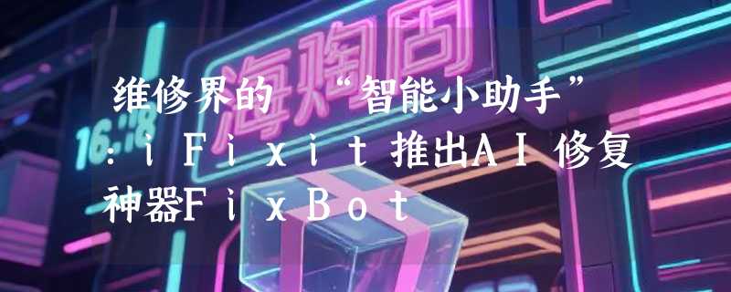 维修界的 “智能小助手”：iFixit推出AI修复神器FixBot