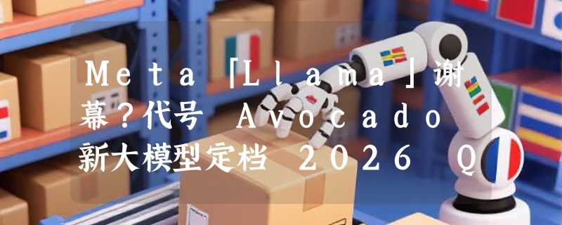Meta「Llama」谢幕？代号 Avocado 新大模型定档 2026 Q1，或转闭源正面硬刚 OpenAI
