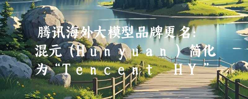 腾讯海外大模型品牌更名:混元（Hunyuan）简化为“Tencent HY”