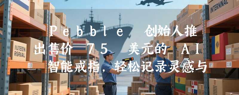 ​Pebble 创始人推出售价 75 美元的 AI 智能戒指，轻松记录灵感与提醒