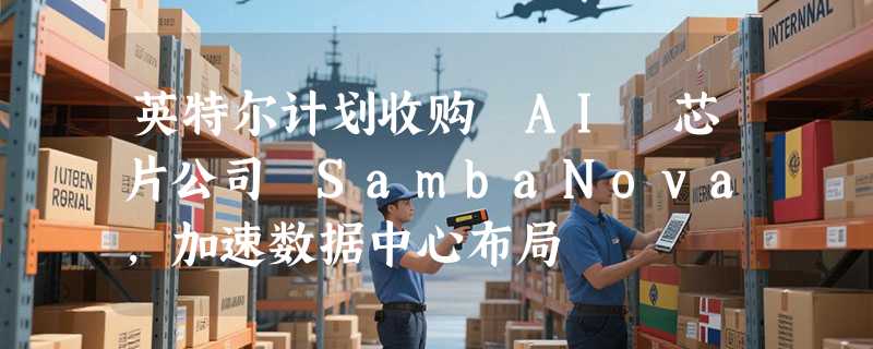 英特尔计划收购 AI 芯片公司 SambaNova，加速数据中心布局