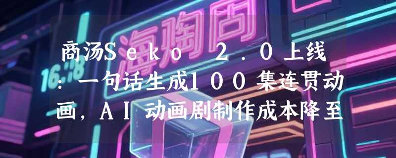 商汤Seko 2.0上线：一句话生成100集连贯动画，AI动画剧制作成本降至「一杯奶茶钱」
