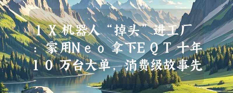 1X机器人“掉头”进工厂：家用Neo拿下EQT十年10万台大单，消费级故事先讲给仓库听