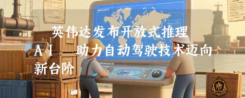 ​英伟达发布开放式推理 AI 助力自动驾驶技术迈向新台阶