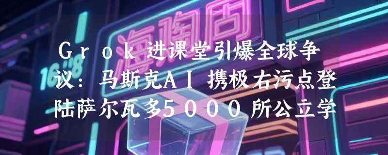 Grok进课堂引爆全球争议：马斯克AI携极右污点登陆萨尔瓦多5000所公立学校