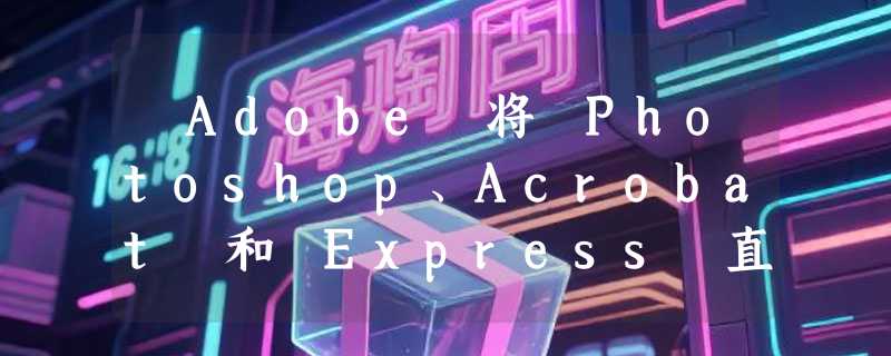 ​Adobe 将 Photoshop、Acrobat 和 Express 直接集成到ChatGPT界面中