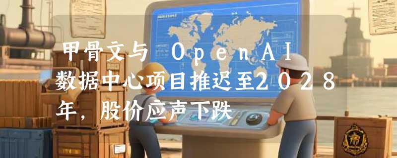 甲骨文与 OpenAI 数据中心项目推迟至2028年，股价应声下跌