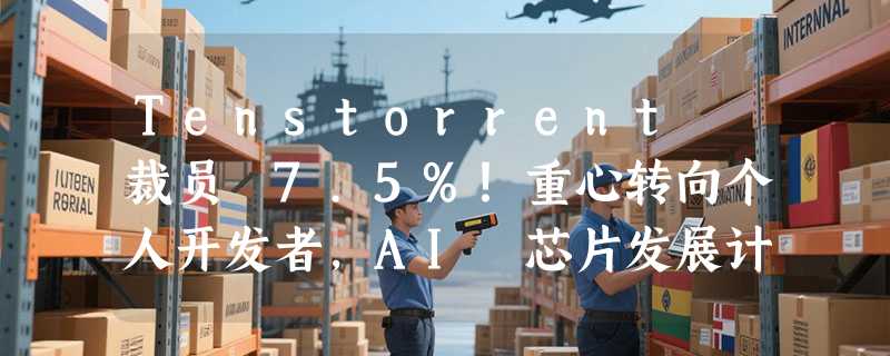 Tenstorrent 裁员 7.5%！重心转向个人开发者，AI 芯片发展计划调整