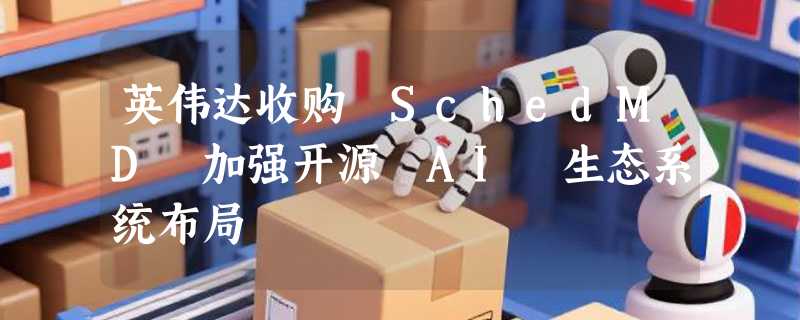 英伟达收购 SchedMD 加强开源 AI 生态系统布局