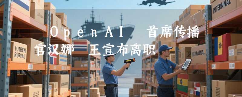 ​OpenAI 首席传播官汉娜・王宣布离职