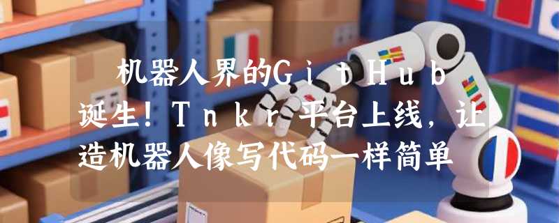 ​机器人界的GitHub诞生！Tnkr平台上线，让造机器人像写代码一样简单
