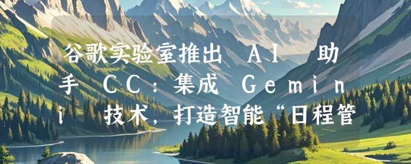 谷歌实验室推出 AI 助手 CC:集成 Gemini 技术，打造智能“日程管家”