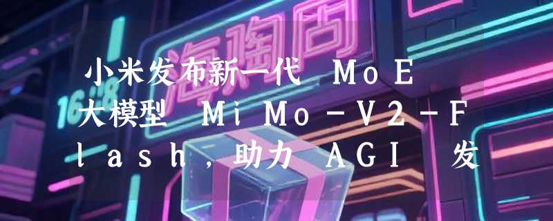 小米发布新一代 MoE 大模型 MiMo-V2-Flash，助力 AGI 发展