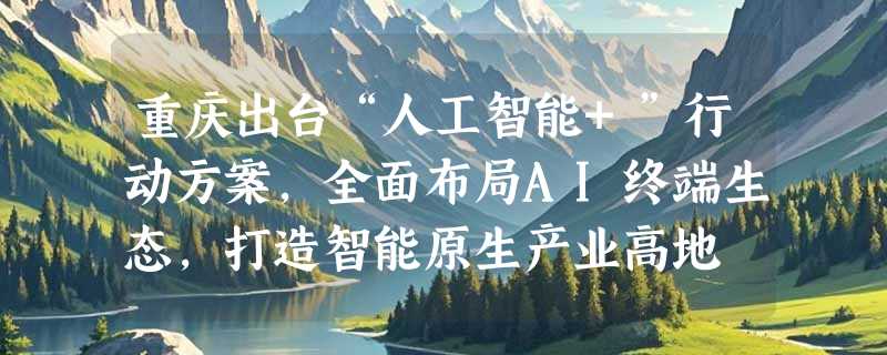 重庆出台“人工智能+”行动方案，全面布局AI终端生态，打造智能原生产业高地