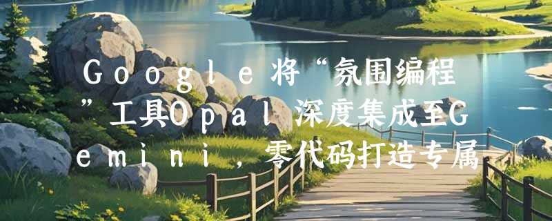 Google将“氛围编程”工具Opal深度集成至Gemini，零代码打造专属AI助手Gems