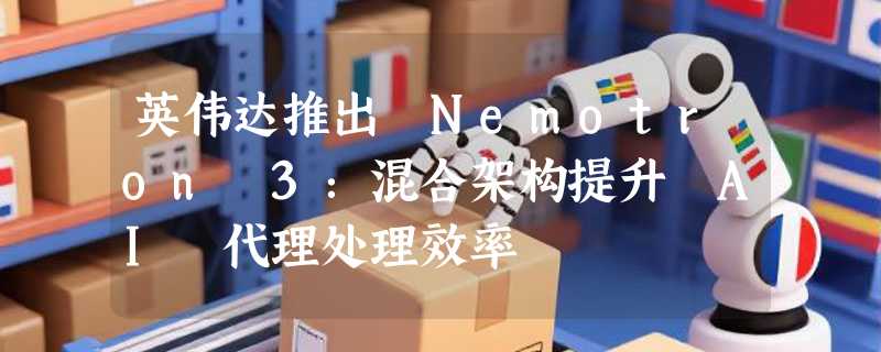 英伟达推出 Nemotron 3：混合架构提升 AI 代理处理效率