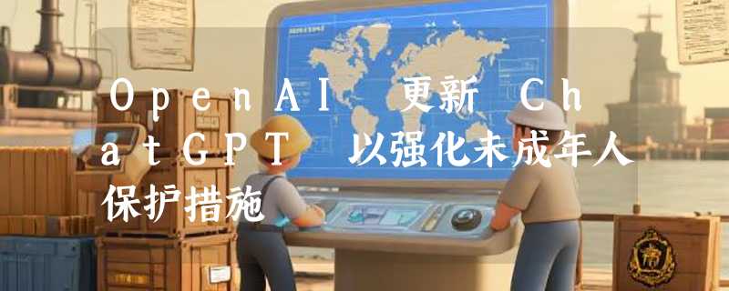 OpenAI 更新 ChatGPT 以强化未成年人保护措施
