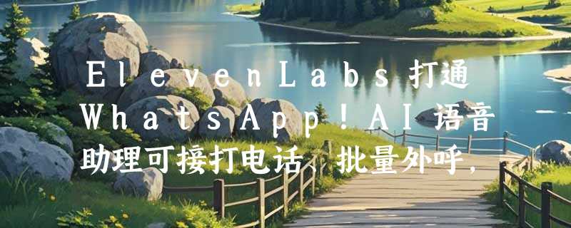 ElevenLabs打通WhatsApp！AI语音助理可接打电话、批量外呼，客服革命正式落地