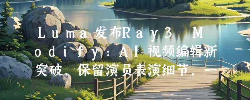 Luma发布Ray3 Modify：AI视频编辑新突破，保留演员表演细节，一键换装、换场景