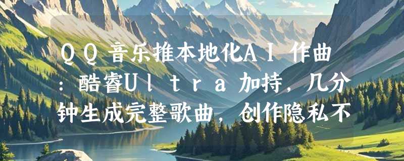 QQ音乐推本地化AI作曲：酷睿Ultra加持，几分钟生成完整歌曲，创作隐私不外泄