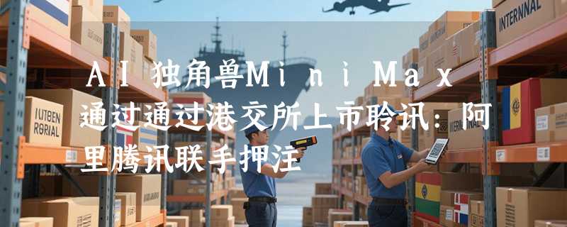 AI独角兽MiniMax通过通过港交所上市聆讯:阿里腾讯联手押注