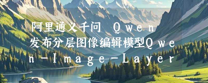 阿里通义千问 Qwen 发布分层图像编辑模型Qwen-Image-Layered，​一键生成“Photoshop图层”