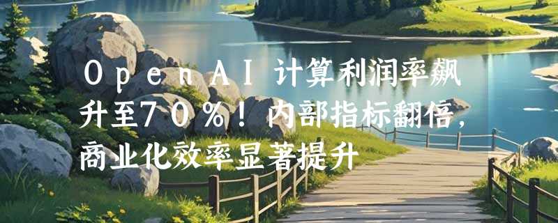OpenAI计算利润率飙升至70%！内部指标翻倍，商业化效率显著提升